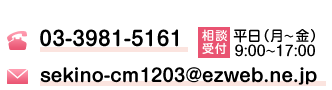 電話番号 03-3981-5161（ご相談受付：平日 月曜日~金曜日　9:00~17:00）,mail：sekino-cm1203@ezweb.ne.jp,緊急時連絡：090-9328-4971