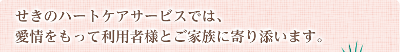 せきのハートケアサービスでは、愛情をもって利用者様とご家族に寄り添います。